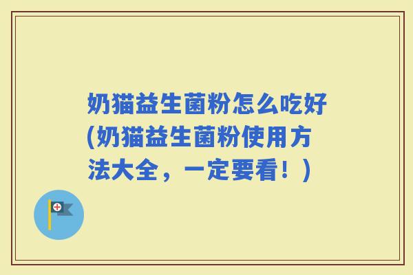 奶猫益生菌粉怎么吃好(奶猫益生菌粉使用方法大全,一定要看!) 奶猫益生菌粉怎么吃好(奶猫益生菌粉使用方法大全,一定要看!)