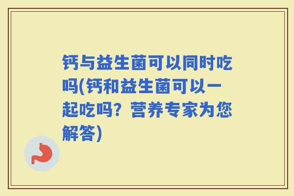 钙与益生菌可以同时吃吗(钙和益生菌可以一起吃吗?营养专家为您解答) 钙与益生菌可以同时吃吗(钙和益生菌可以一起吃吗?营养专家为您解答)