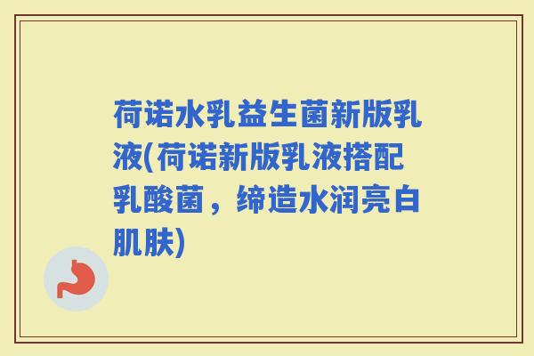荷诺水乳益生菌新版乳液(荷诺新版乳液搭配乳酸菌，缔造水润亮白)