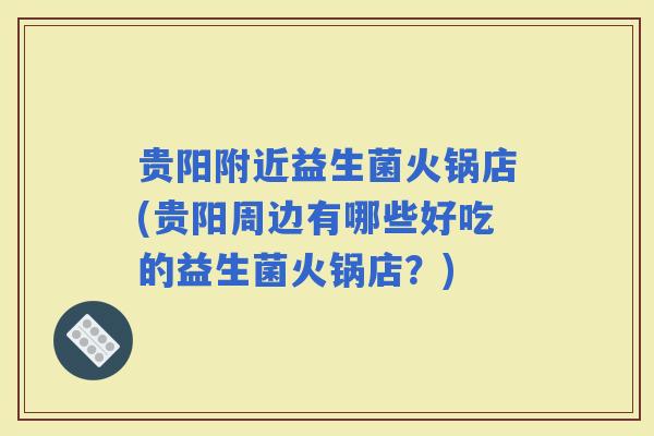 贵阳附近益生菌火锅店(贵阳周边有哪些好吃的益生菌火锅店？)