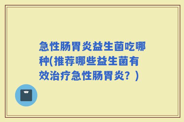 急性肠益生菌吃哪种(推荐哪些益生菌有效急性肠？)