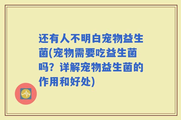 还有人不明白宠物益生菌(宠物需要吃益生菌吗？详解宠物益生菌的作用和好处)