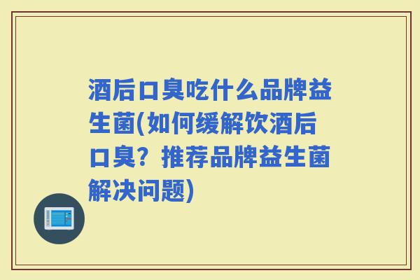 酒后吃什么品牌益生菌(如何缓解饮酒后？推荐品牌益生菌解决问题)