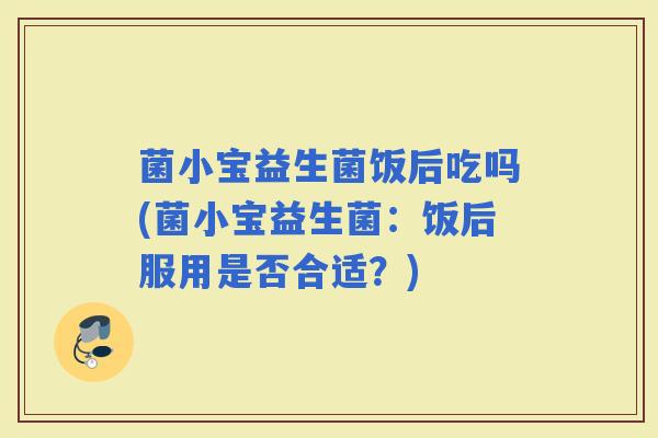 菌小宝益生菌饭后吃吗(菌小宝益生菌：饭后服用是否合适？)