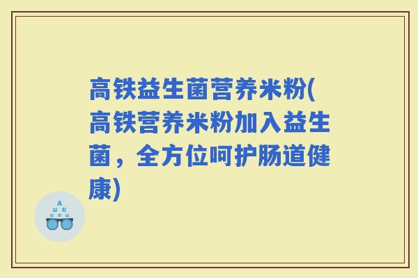 高铁益生菌营养米粉(高铁营养米粉加入益生菌，全方位呵护肠道健康)