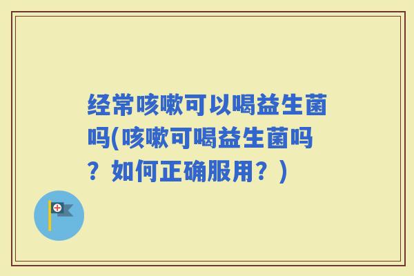 经常可以喝益生菌吗(可喝益生菌吗？如何正确服用？)