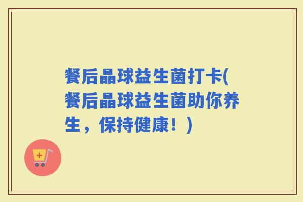 餐后晶球益生菌打卡(餐后晶球益生菌助你养生，保持健康！)