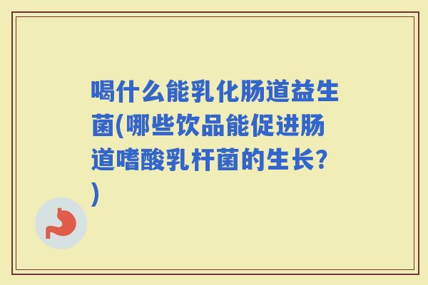喝什么能乳化肠道益生菌(哪些饮品能促进肠道嗜酸乳杆菌的生长？)
