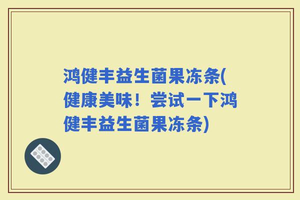 鸿健丰益生菌果冻条(健康美味！尝试一下鸿健丰益生菌果冻条)