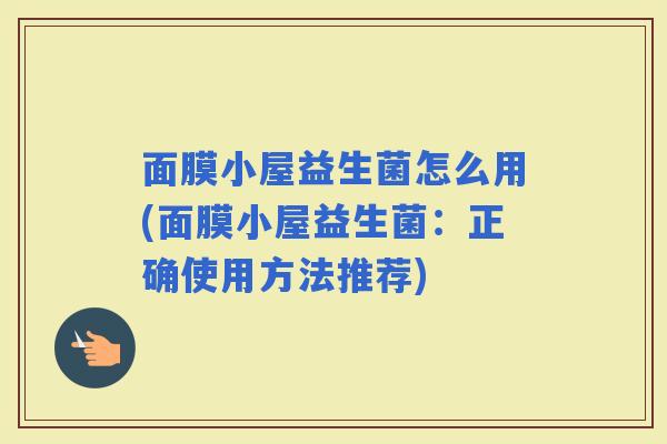 面膜小屋益生菌怎么用(面膜小屋益生菌：正确使用方法推荐)
