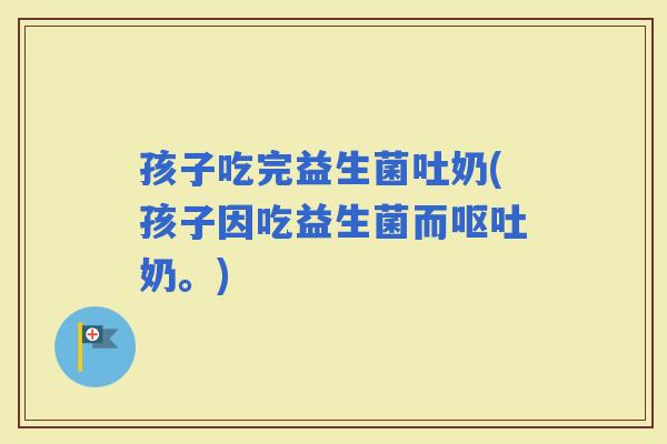 孩子吃完益生菌吐奶(孩子因吃益生菌而奶。)