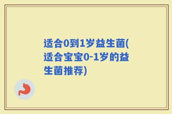 适合0到1岁益生菌(适合宝宝0-1岁的益生菌推荐)