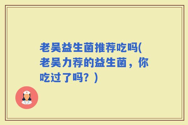 老吴益生菌推荐吃吗(老吴力荐的益生菌，你吃过了吗？)