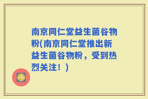 南京同仁堂益生菌谷物粉(南京同仁堂推出新益生菌谷物粉，受到热烈关注！)