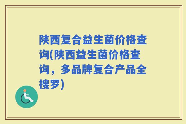 陕西复合益生菌价格查询(陕西益生菌价格查询，多品牌复合产品全搜罗)