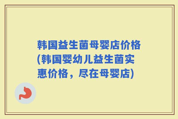韩国益生菌母婴店价格(韩国婴幼儿益生菌实惠价格，尽在母婴店)