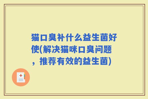 猫补什么益生菌好使(解决猫咪问题，推荐有效的益生菌)