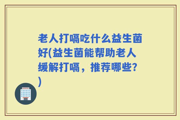 老人打嗝吃什么益生菌好(益生菌能帮助老人缓解打嗝，推荐哪些？)