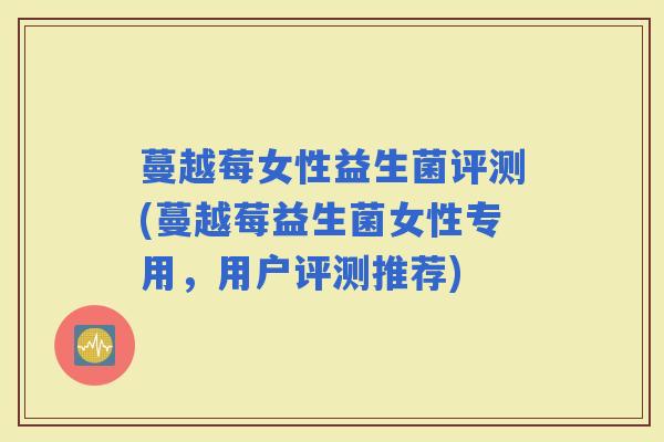 蔓越莓女性益生菌评测(蔓越莓益生菌女性专用，用户评测推荐)