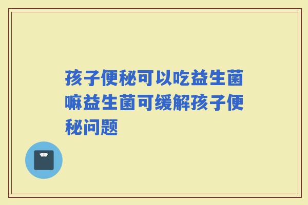 孩子可以吃益生菌嘛益生菌可缓解孩子问题