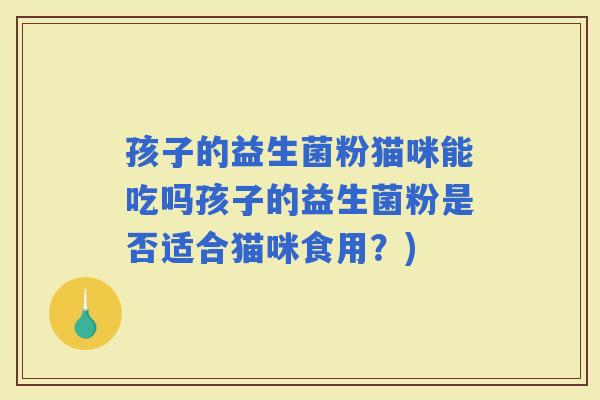 孩子的益生菌粉猫咪能吃吗孩子的益生菌粉是否适合猫咪食用？)
