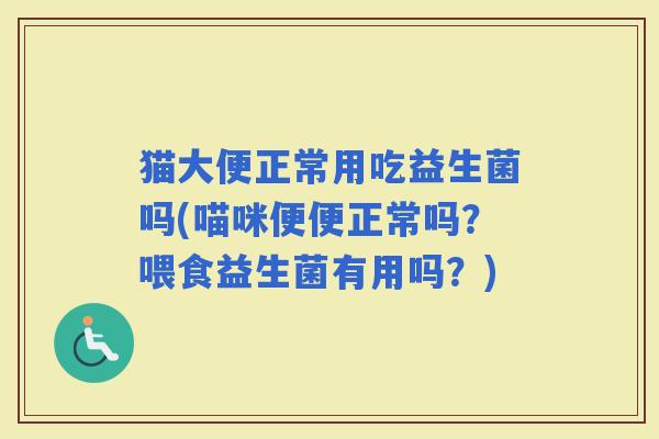 猫大便正常用吃益生菌吗(喵咪便便正常吗？喂食益生菌有用吗？)