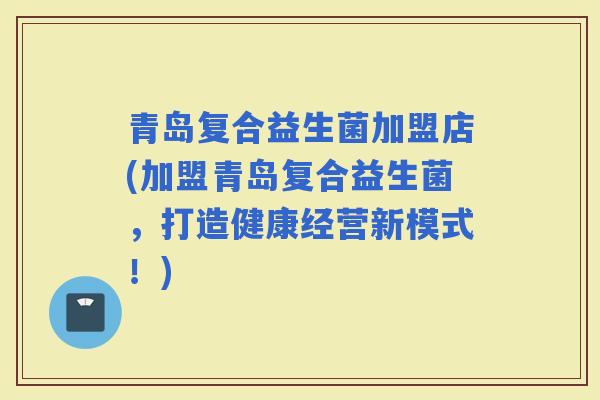 青岛复合益生菌加盟店(加盟青岛复合益生菌，打造健康经营新模式！)