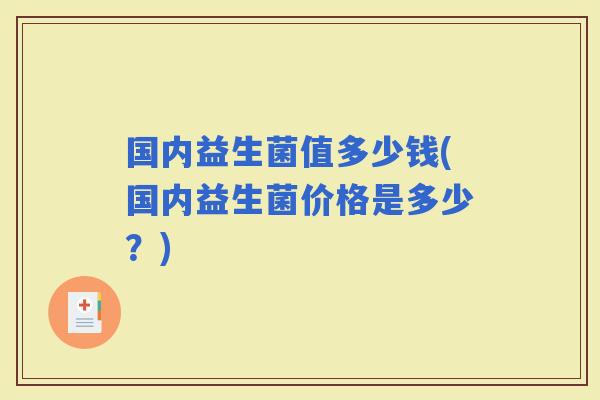 国内益生菌值多少钱(国内益生菌价格是多少？)