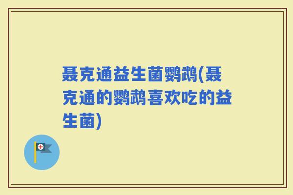 聂克通益生菌鹦鹉(聂克通的鹦鹉喜欢吃的益生菌)