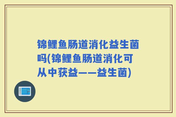 锦鲤鱼肠道消化益生菌吗(锦鲤鱼肠道消化可从中获益——益生菌)