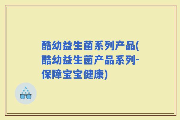 酷幼益生菌系列产品(酷幼益生菌产品系列-保障宝宝健康)