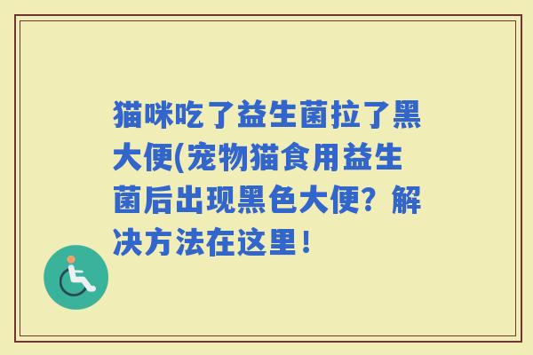 猫咪吃了益生菌拉了黑大便(宠物猫食用益生菌后出现黑色大便？解决方法在这里！