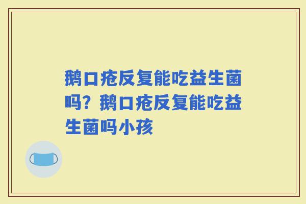 鹅口疮反复能吃益生菌吗？鹅口疮反复能吃益生菌吗小孩