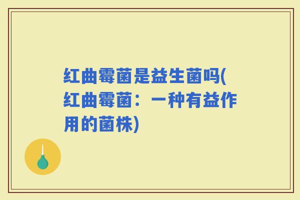 红曲霉菌是益生菌吗(红曲霉菌：一种有益作用的菌株)