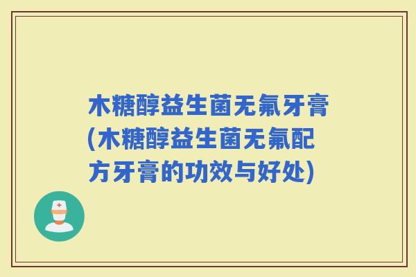 木糖醇益生菌无氟牙膏(木糖醇益生菌无氟配方牙膏的功效与好处)