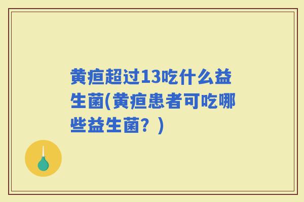 黄疸超过13吃什么益生菌(黄疸患者可吃哪些益生菌？)