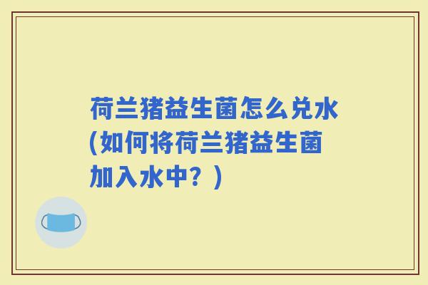 荷兰猪益生菌怎么兑水(如何将荷兰猪益生菌加入水中？)