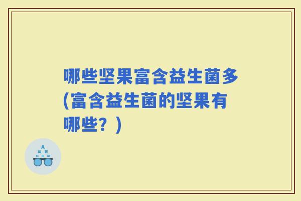 哪些坚果富含益生菌多(富含益生菌的坚果有哪些？)