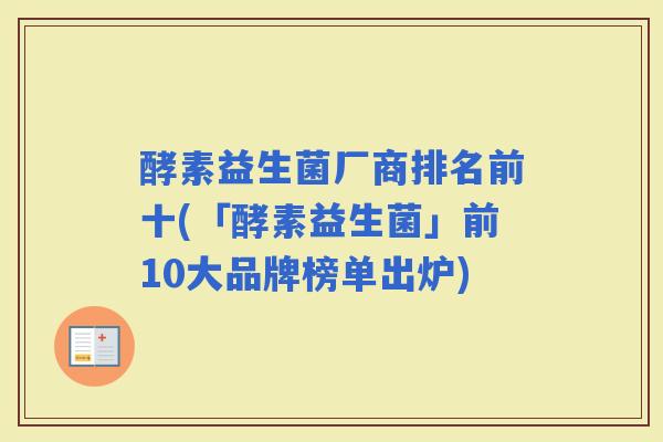 酵素益生菌厂商排名前十(「酵素益生菌」前10大品牌榜单出炉)