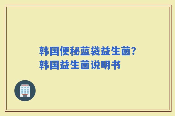 韩国蓝袋益生菌？韩国益生菌说明书
