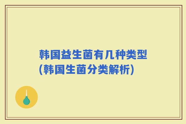韩国益生菌有几种类型(韩国生菌分类解析)