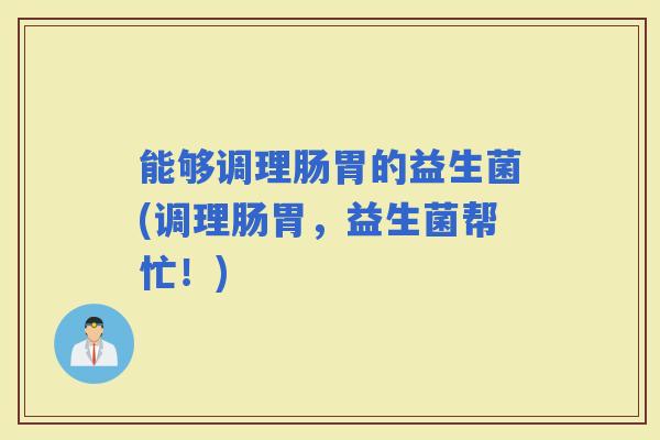 能够调理肠胃的益生菌(调理肠胃，益生菌帮忙！)