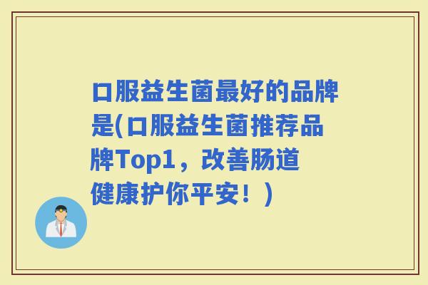 口服益生菌好的品牌是(口服益生菌推荐品牌Top1，改善肠道健康护你平安！)