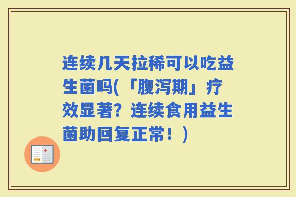 连续几天拉稀可以吃益生菌吗(「期」疗效显著？连续食用益生菌助回复正常！)