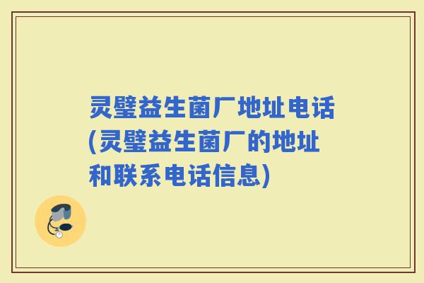 灵璧益生菌厂地址电话(灵璧益生菌厂的地址和联系电话信息)
