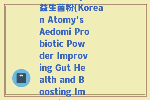 韩国atomy艾多美益生菌粉(Korean Atomy's Aedomi Probiotic Powder Improving Gut Health and Boosting Immunity)