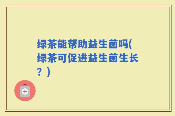 绿茶能帮助益生菌吗(绿茶可促进益生菌生长？)