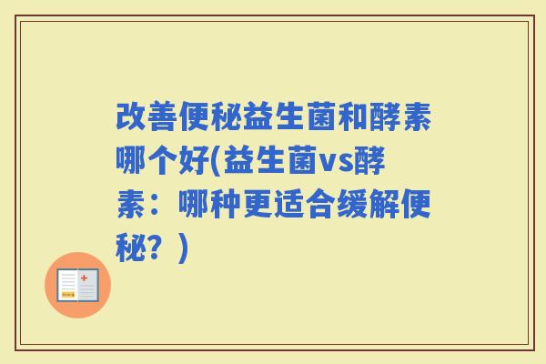 改善益生菌和酵素哪个好(益生菌vs酵素：哪种更适合缓解？)