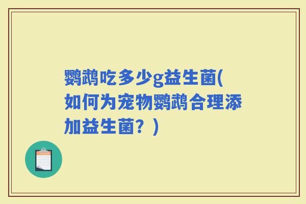 鹦鹉吃多少g益生菌(如何为宠物鹦鹉合理添加益生菌？)