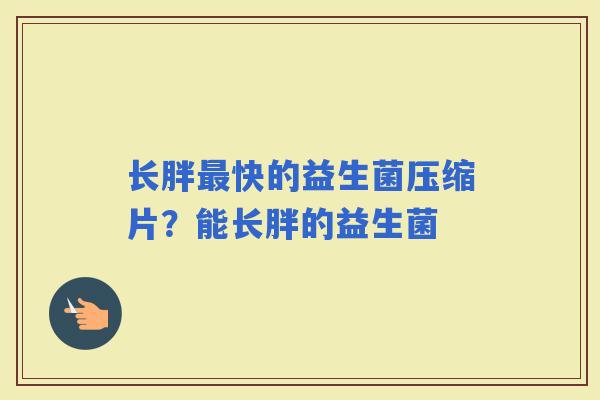 长胖快的益生菌压缩片？能长胖的益生菌